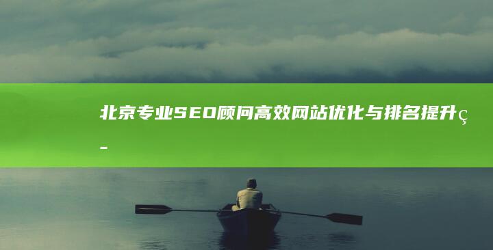 北京专业SEO顾问：高效网站优化与排名提升策略