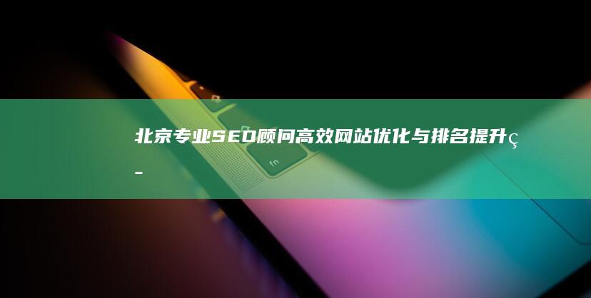 北京专业SEO顾问：高效网站优化与排名提升策略